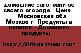 домашние заготовки со своего огорода › Цена ­ 50 - Московская обл., Москва г. Продукты и напитки » Домашние продукты   